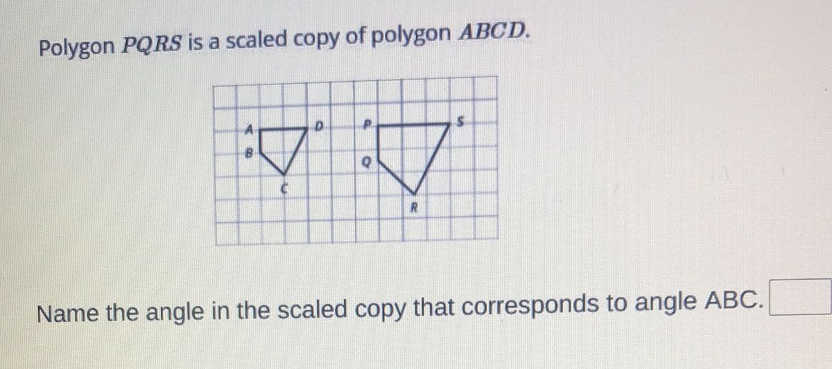 Polygon PQRS is a scaled copy of polygon ABCD.
:
03
C
:/
Name the angle in the scaled copy that corresponds to angle ABC.