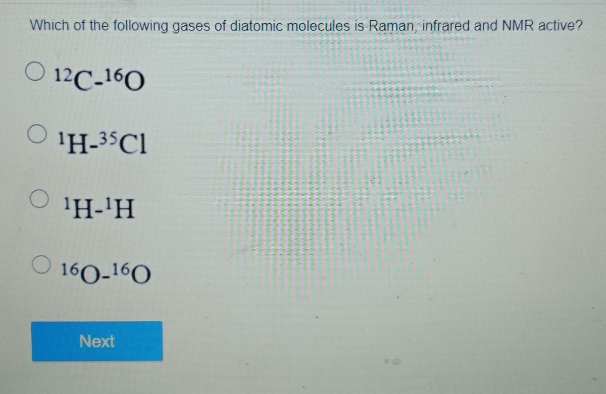 Which of the following gases of diatomic molecules is Raman, infrared and NMR active?
O 12C-160
¹H-35Cl
¹H-¹H
160-160
Next
O
O