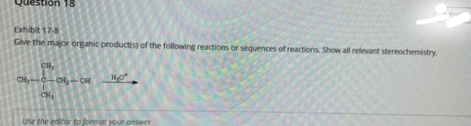 Question 18
Exhibit 17-8
Give the major organic product(s) of the following reactions or sequences of reactions. Show all relevant stereochemistry.
CH₂
CH₂-C-CH₂-OH
CH₁
H₂O*
Use the editor to format your answer