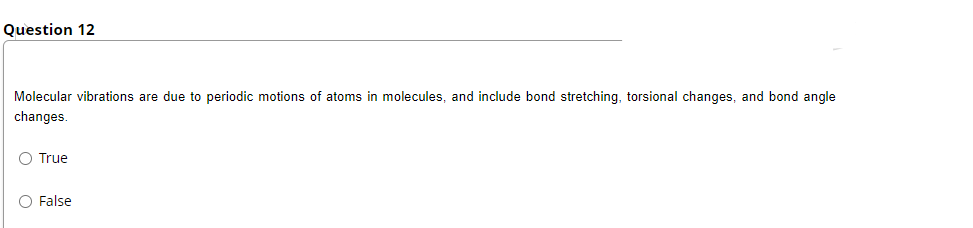 Question 12
Molecular vibrations are due to periodic motions of atoms in molecules, and include bond stretching, torsional changes, and bond angle
changes.
O True
O False
