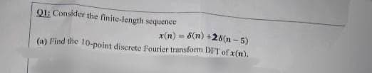 Q1: Consider the finite-length sequence
x(n) = 8(n) +28(n-5)
(a) Find the 10-point discrete Fourier transform DIT of x(n).