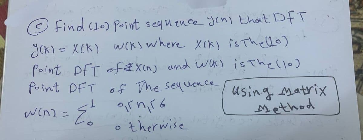 © Find (10) Point sequence yen, that DFT
Y(K) = X(K) W(K) where X(K) is The (10)
was
Point PFT of Xin, and with is The (10)
Point DFT of The sequence
1
using matrix
W(n) =
E
95456
0
therwise
Method