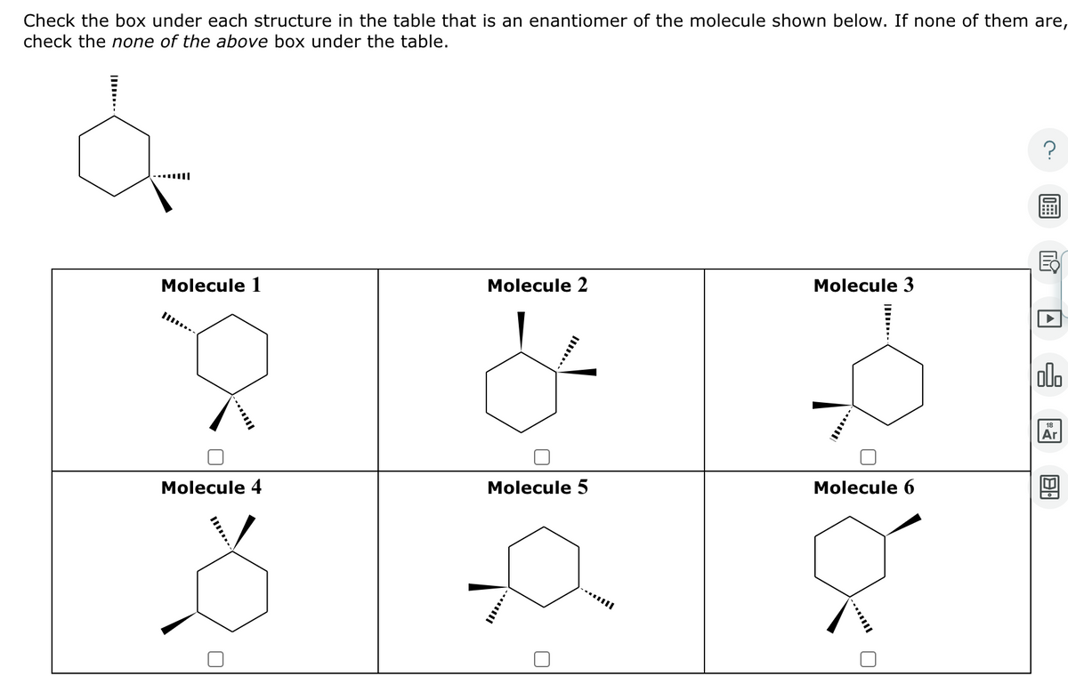Check the box under each structure in the table that is an enantiomer of the molecule shown below. If none of them are,
check the none of the above box under the table.
||III.
Molecule 1
Molecule 2
Molecule 3
wwwx
U
Molecule 4
Molecule 5
...
mmm..
Molecule 6
000
18
Ar