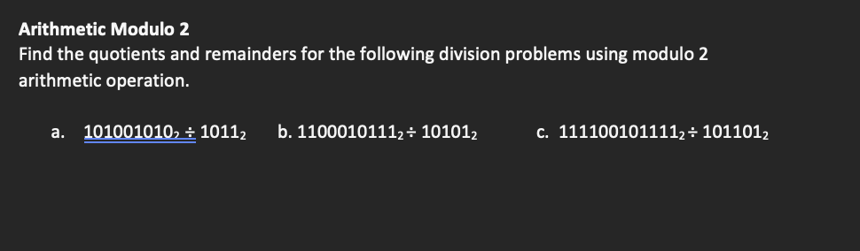 Arithmetic Modulo 2
Find the quotients and remainders for the following division problems using modulo 2
arithmetic operation.
a. 101001010, + 10112 b. 11000101112+ 101012
c. 1111001011112 ÷ 1011012