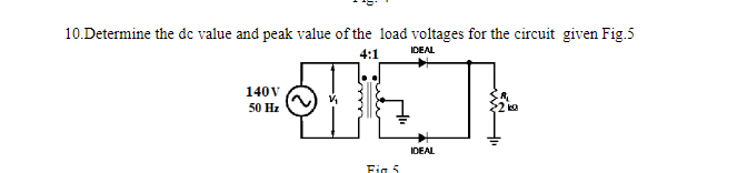 10.Determine the dc value and peak value of the load voltages for the circuit given Fig.5
ICEAL
4:1
140V
50 Hz
IDEAL
Fig 5
