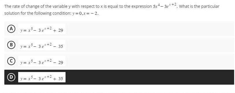The rate of change of the variable y with respect to x is equal to the expression 5x+-3e+2. What is the particular
solution for the following condition: y=0, x=-2.
(A) y=x²- 3e³+² +29
+2
y=x²-3e¹+² - 35
Ⓒy=x²-3x+2 - 29
B
(D) y=x²-3e¹+2+35