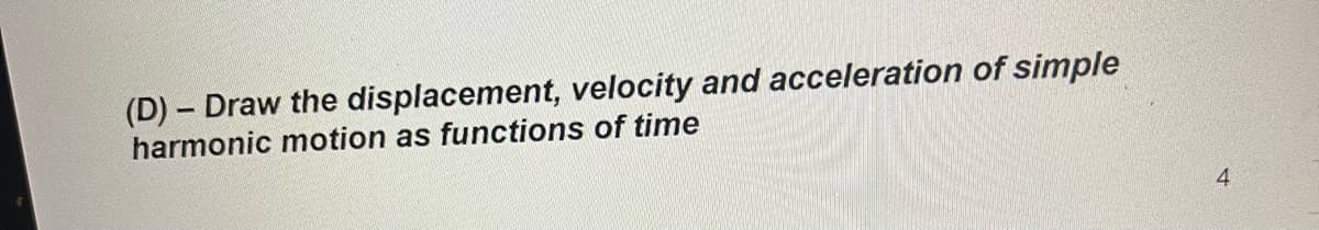(D) - Draw the displacement, velocity and acceleration of simple
harmonic motion as functions of time