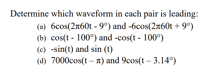 Determine which waveform in each pair is leading:
(a) 6cos(2л60t - 9º) and -6cos(2+60t +9°)
(b) cos(t - 100°) and -cos(t - 100°)
(c) -sin(t) and sin (t)
(d) 7000cos(t - л) and 9cos(t - 3.14°)