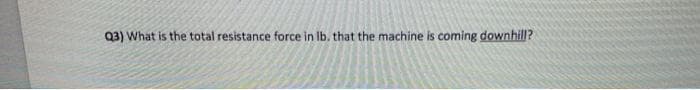 Q3) What is the total resistance force in Ib. that the machine is coming downhill?
