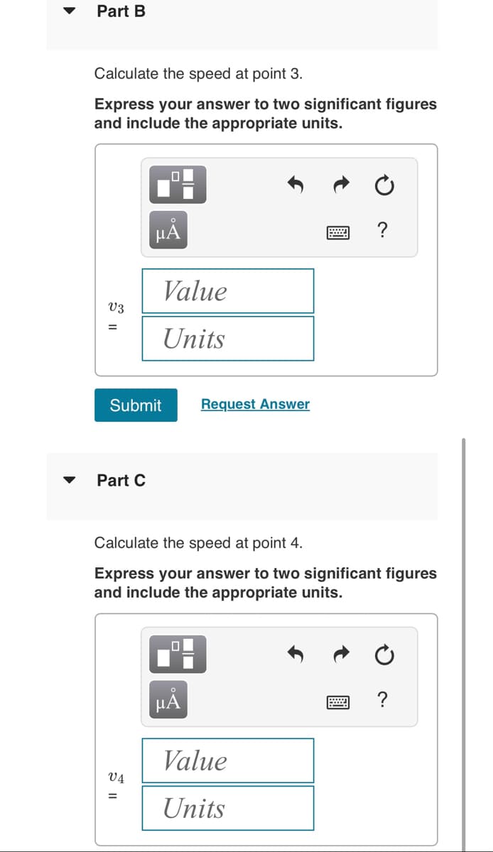Part B
Calculate the speed at point 3.
Express your answer to two significant figures
and include the appropriate units.
V3
=
Part C
Submit
HÅ
V4
Value
Units
=
Calculate the speed at point 4.
Express your answer to two significant figures
and include the appropriate units.
0
Request Answer
μÃ
Value
Units