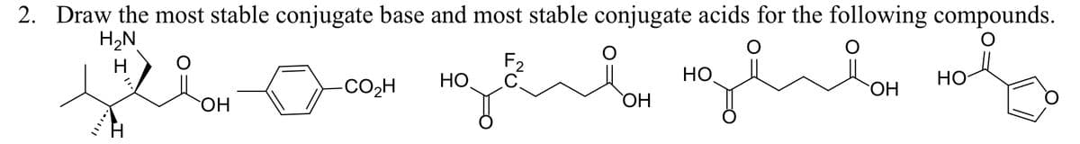2. Draw the most stable conjugate base and most stable conjugate acids for the following compounds.
H₂N
F2
Но
ОН
двоен дел одели по
ОН
H
-CO2H
ОН
