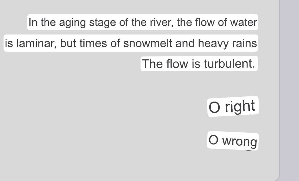 In the aging stage of the river, the flow of water
is laminar, but times of snowmelt and heavy rains
The flow is turbulent.
O right
O wrong
