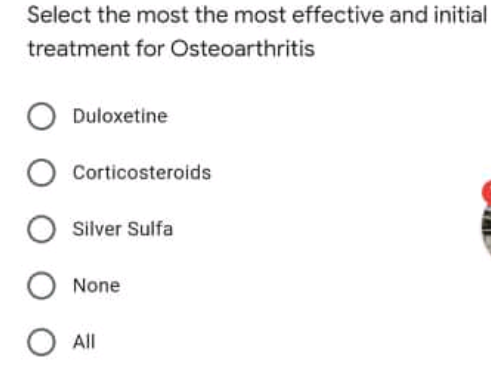 Select the most the most effective and initial
treatment for Osteoarthritis
Duloxetine
Corticosteroids
O Silver Sulfa
None
All

