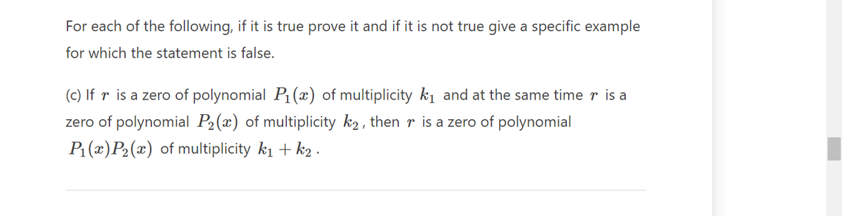 For each of the following, if it is true prove it and if it is not true give a specific example
for which the statement is false.
(c) If r is a zero of polynomial P₁(x) of multiplicity k₁ and at the same timer is a
zero of polynomial P₂(x) of multiplicity k₂, then r is a zero of polynomial
P₁(x) P₂(x) of multiplicity k₁+k₂.