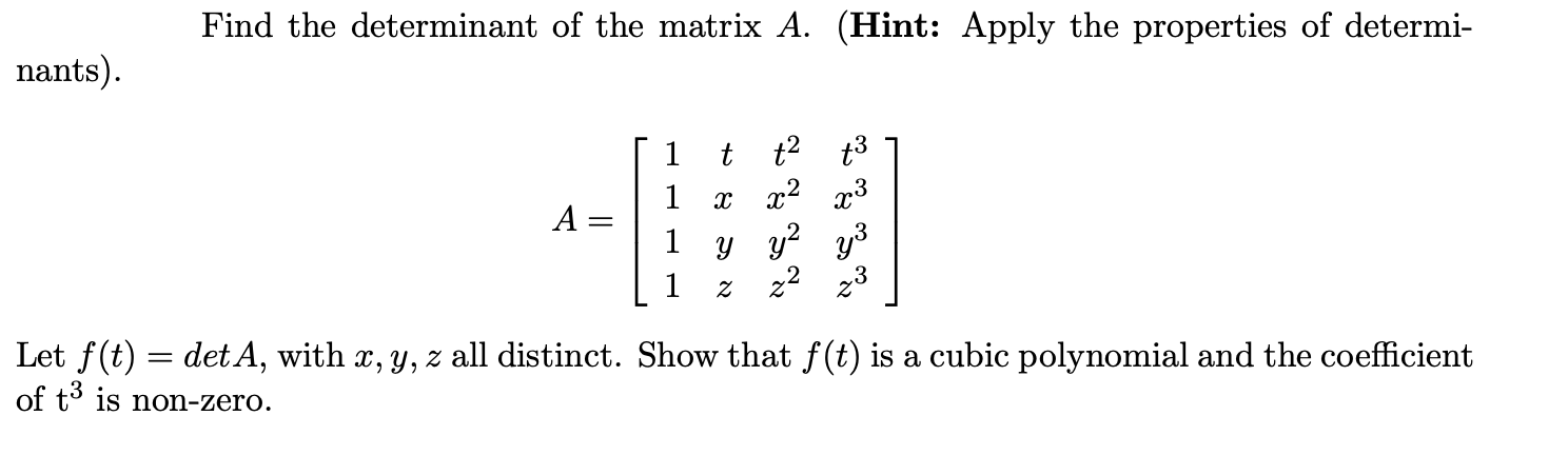 Find the determinant of the matrix A. (Hint: Apply the properties of determi-
nants).
1
t
t2
t3
1
x2
A
Y y?
1
22
23
Let f(t) = detA, with x, y, z all distinct. Show that f(t) is a cubic polynomial and the coefficient
of t° is non-zero.
