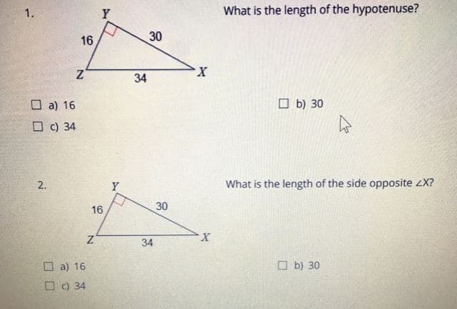 1.
Y
What is the length of the hypotenuse?
16
30
34
O a) 16
O b) 30
O c) 34
2.
Y
What is the length of the side opposite X?
16
30
34
O a) 16
O b) 30
O C) 34
