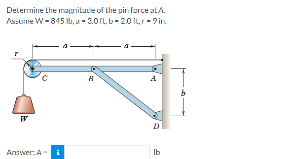 Determine the magnitude of the pin force at A.
Assume W = 845 Ib, a = 3.0 ft, b = 2.0 ft, r = 9 in.
a
a
C
В
A
W
D
Answer: A = i
Ib
