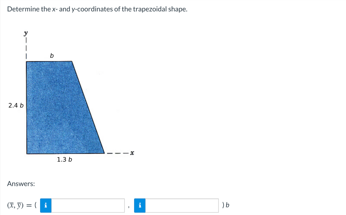 Determine the x- and y-coordinates of the trapezoidal shape.
y
b
2.4 b
1.3 b
Answers:
(X, J) = ( i
) b
