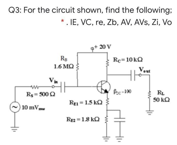 Q3: For the circuit shown, find the following;
* . IE, VC, re, Zb, AV, AVs, Zi, Vo
g+ 20 V
Rg
Rc=10 kQ
1.6 MQ
Vout
Vin
Boc -100
RL
50 kQ
Rs= 500 Q
REI = 1.5 kQ
10 mVm
RE2 = 1.8 kQ
