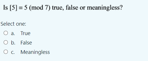 Is [5] = 5 (mod 7) true, false or meaningless?
Select one:
O a. True
O b. False
O c. Meaningless
