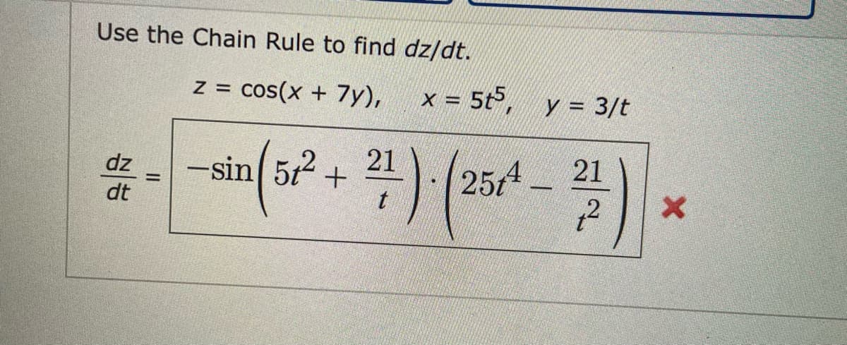 Use the Chain Rule to find dz/dt.
z = cos(x + 7y),
x = 5t,
y = 3/t
%3D
21
21
dz
-sin 5t2 +
25t
dt
