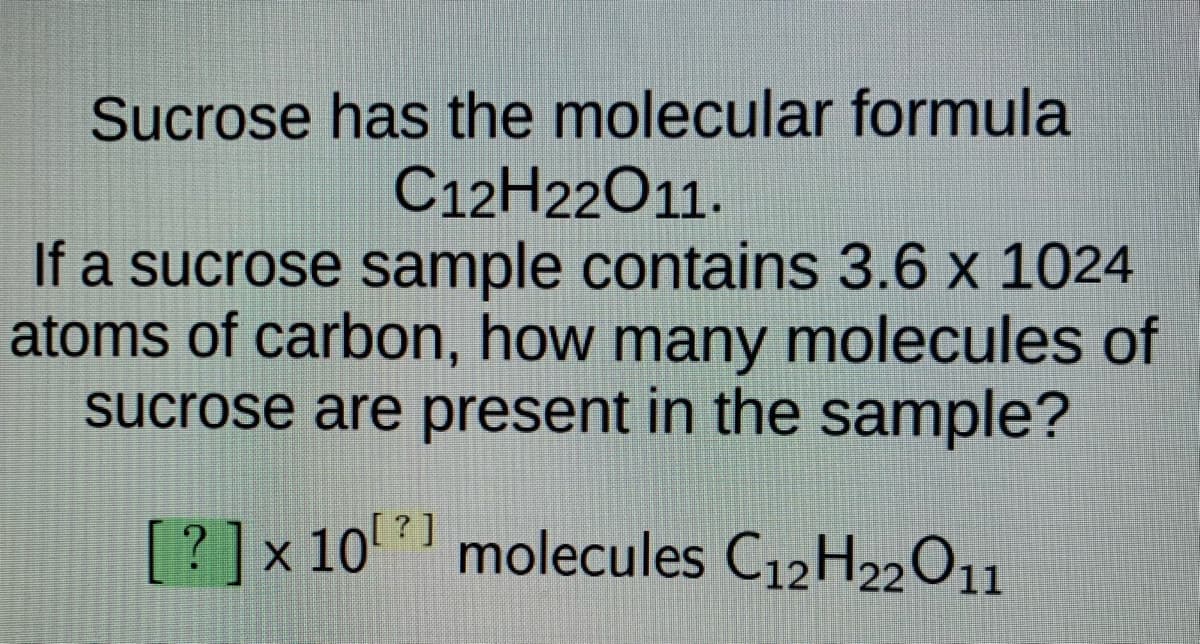 Sucrose has the molecular formula
C12H22011.
If a sucrose sample contains 3.6 x 1024
atoms of carbon, how many molecules of
sucrose are present in the sample?
[? ]x10' ' molecules C12H22O11
