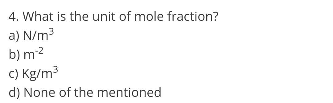 4. What is the unit of mole fraction?
a) N/m³
b) m-²
c) Kg/m³
d) None of the mentioned