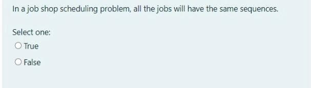 In a job shop scheduling problem, all the jobs will have the same sequences.
Select one:
O True
O False
