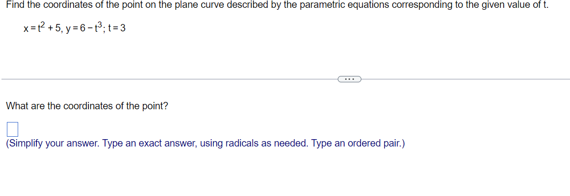 Find the coordinates of the point on the plane curve described by the parametric equations corresponding to the given value of t.
x=1²2² +5, y = 6-t³; t = 3
What are the coordinates of the point?
(Simplify your answer. Type an exact answer, using radicals as needed. Type an ordered pair.)