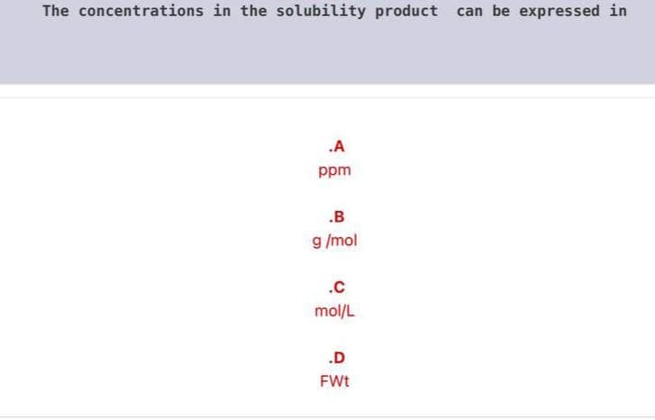 The concentrations in the solubility product can be expressed in
.A
ppm
.B
g /mol
.c
mol/L
.D
FWt
