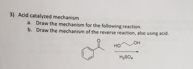 3) Acid catalyzed mechanism
a. Draw the mechanism for the following reaction.
b. Draw the mechanism of the reverse reaction, also using acid.
LOH
HO
H₂SO4
