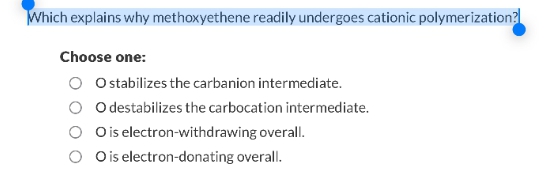Which explains why methoxyethene readily undergoes cationic polymerization?
Choose one:
O stabilizes the carbanion intermediate.
O destabilizes the carbocation intermediate.
O is electron-withdrawing overall.
O is electron-donating overall.