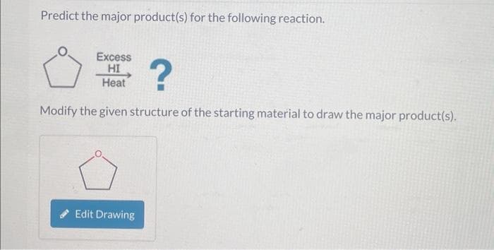 Predict the major product(s) for the following reaction.
Excess
HI
Heat
?
Modify the given structure of the starting material to draw the major product(s).
Edit Drawing