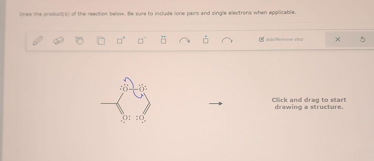 Draw the product(s) of the reaction below. Be sure to include lone pairs and single electrons when applicable.
0: :0.
Ö
Add/Remove step
X
Click and drag to start
drawing a structure.
3