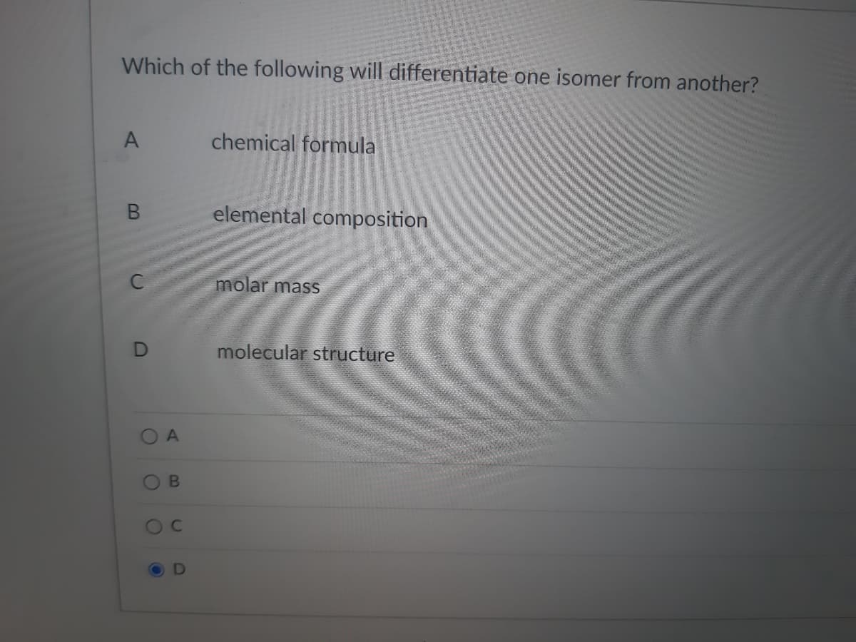 Which of the following will differentiate one isomer from another?
A
chemical formula
elemental composition
molar mass
molecular structure
A.
B.
DI
