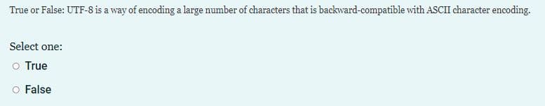 True or False: UTF-8 is a way of encoding a large number of characters that is backward-compatible with ASCII character encoding.
Select one:
o True
O False
