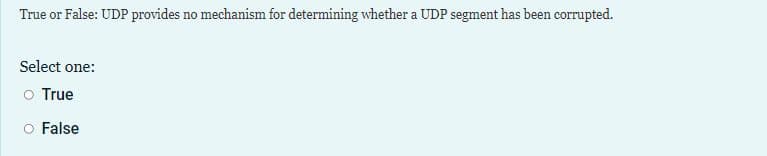 True or False: UDP provides no mechanism for determining whether a UDP segment has been corrupted.
Select one:
o True
False
