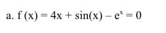 a. f (x) = 4x + sin(x) - e* = 0