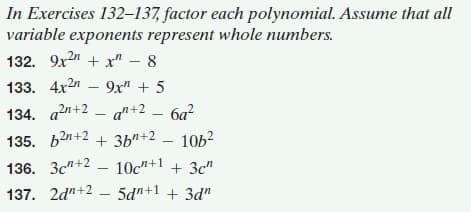 In Exercises 132–137, factor each polynomial. Assume that all
variable exponents represent whole numbers.
132. 9x2" + x" – 8
133. 4x2n – 9x" + 5
134. an+2 – a"+2 – 6a?
135. b2n+2 + 3b"+2
10b2
136. 3c"+2
10c"+1 + 3c"
137. 2d"+2
5d"+1 + 3d"
