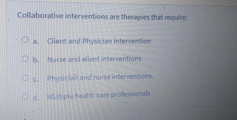Collaborative interventions are therapies that require:
Client and Physician intervention
O a.
O b.
Nurse and elient interventions
O c. Physician and nurse interventions.
O d. Multiple health care professionals
