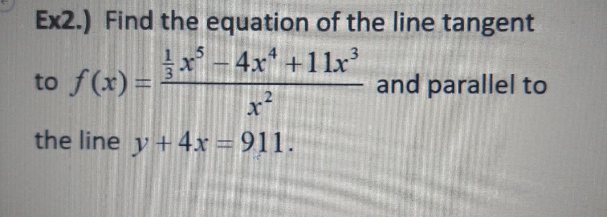 Ex2.) Find the equation of the line tangent
- 4x +1lx
to f(x) =
and parallel to
x²
the line y +4x = 911.
