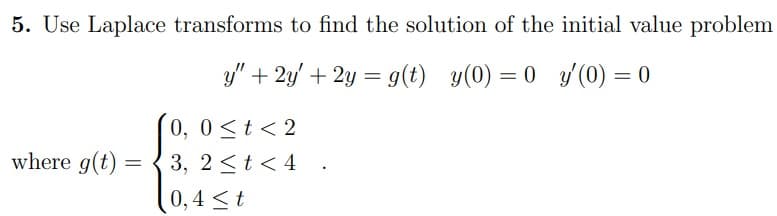 5. Use Laplace transforms to find the solution of the initial value problem
y"+2y+2y= g(t) y(0) =
y(0)=0 y'(0) = 0
0, 0 < t <2
where g(t)
=
3, 2<t<4
0,4 t