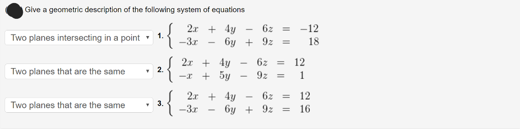 Give a geometric description of the following system of equations
2x + 4y
-3x
6y
Two planes intersecting in a point
Two planes that are the same
Two planes that are the same
1.
3.
2x + 4y
-x + 5y
2x + 4y
6y
-3x
6z = -12
= 18
+9z
6z
= 12
9z = 1
6z = 12
= 16
+9z