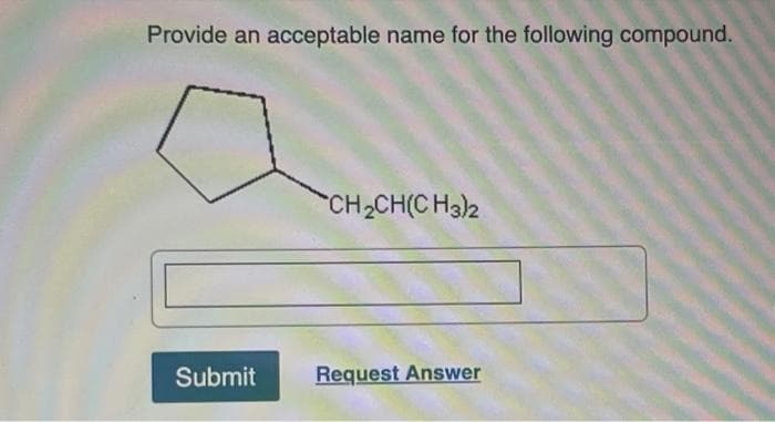 Provide an acceptable name for the following compound.
Submit
CH₂CH(CH3)2
Request Answer