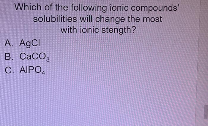 Which of the following ionic compounds'
solubilities will change the most
with ionic stength?
A. AgCl
B. CaCO3
C. AIPO4