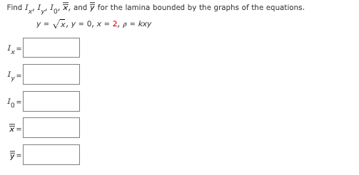 Find III, X, andỹ for the lamina bounded by the graphs of the equations.
y =
= √x, y = 0, x = 2, p = kxy
Ix=
Iy²
lo=
7=
IS