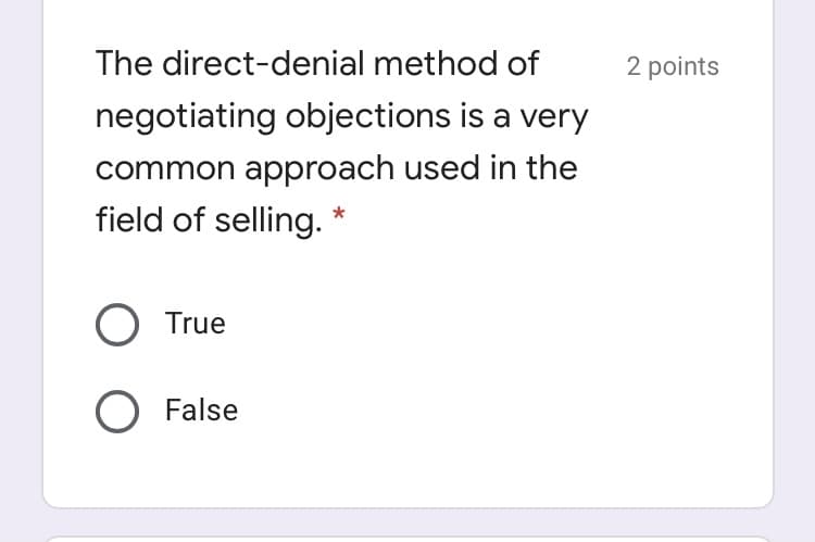 The direct-denial method of
2 points
negotiating objections is a very
common approach used in the
field of selling. *
O True
O False
