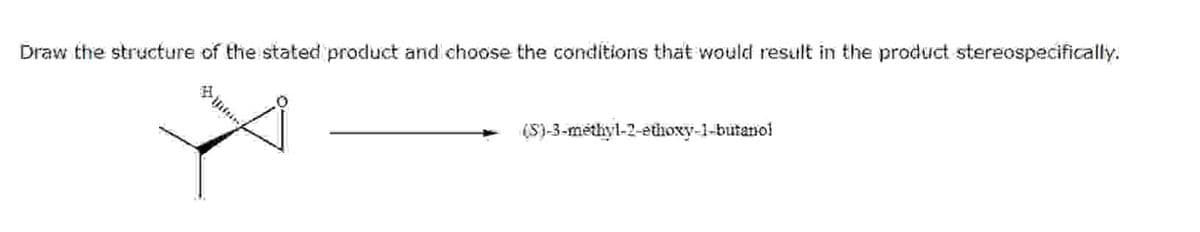 Draw the structure of the stated product and choose the conditions that would result in the product stereospecifically.
(S)-3-methyl-2-ethoxy-1-butanol