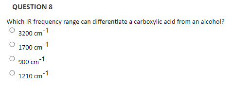 QUESTION 8
Which IR frequency range can differentiate a carboxylic acid from an alcohol?
3200 cm-1
1700 cm-1
900 cm-1
1210 cm-1
