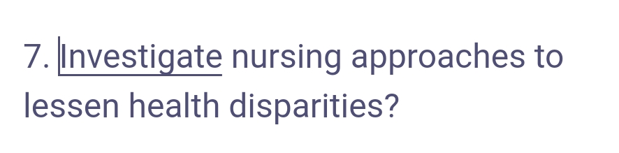 7. Investigate nursing approaches to
lessen health disparities?
